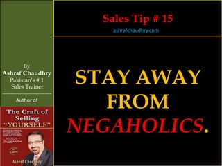 Sales Tip # 15
                                    ashrafchaudhry.com




            By
Ashraf Chaudhry
     Pakistan’s # 1
     Sales Trainer
                                 STAY AWAY
                                   FROM
-----------------------------
        Author of




                                NEGAHOLICS.
 
