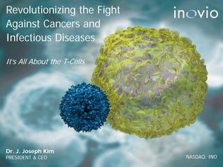 Revolutionizing the Fight
Against Cancers and
Infectious Diseases
Dr. J. Joseph Kim
PRESIDENT & CEO NASDAQ: INO
It’s All About the T-Cells
 