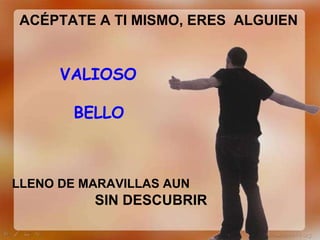 ACÉPTATE A TI MISMO, ERES  ALGUIEN VALIOSO BELLO LLENO DE MARAVILLAS AUN   SIN DESCUBRIR 