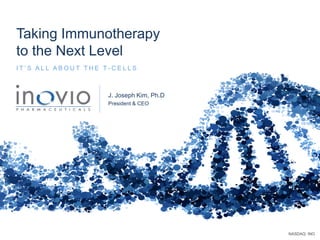 NASDAQ: INO
Taking Immunotherapy
to the Next Level
I T ’ S A L L A B O U T T H E T - C E L L S
J. Joseph Kim, Ph.D
President & CEO
 