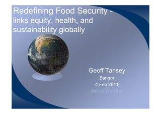 Redefining Food Security -
links equity, health, and
sustainability globally




                       Geoff Tansey
                              Bangor
                            4 Feb 2011
                        www.tansey.org.uk
 