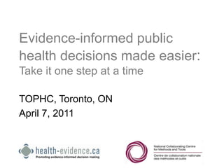 Evidence-informed public health decisions made easier: Take it one step at a time TOPHC, Toronto, ON April 7, 2011 