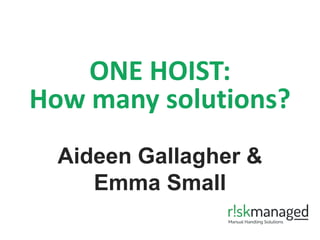 ONE HOIST:
How many solutions?
Aideen Gallagher &
Emma Small
 
