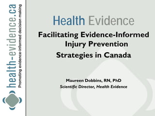 Health Evidence
Facilitating Evidence-Informed
        Injury Prevention
      Strategies in Canada


        Maureen Dobbins, RN, PhD
     Scientific Director, Health Evidence
 