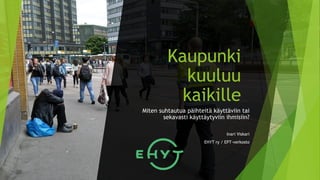 Kaupunki
kuuluu
kaikille
Miten suhtautua päihteitä käyttäviin tai
sekavasti käyttäytyviin ihmisiin?
Inari Viskari
EHYT ry / EPT-verkosto
 