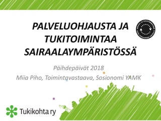 PALVELUOHJAUSTA JA
TUKITOIMINTAA
SAIRAALAYMPÄRISTÖSSÄ
Päihdepäivät 2018
Miia Piho, Toimintavastaava, Sosionomi YAMK
 