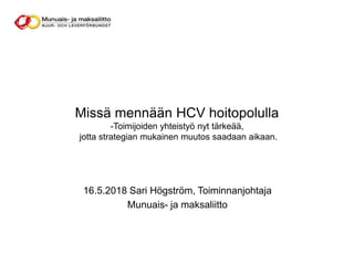 Missä mennään HCV hoitopolulla
-Toimijoiden yhteistyö nyt tärkeää,
jotta strategian mukainen muutos saadaan aikaan.
16.5.2018 Sari Högström, Toiminnanjohtaja
Munuais- ja maksaliitto
 