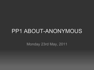 PP1 ABOUT-ANONYMOUS Monday 23rd May, 2011 