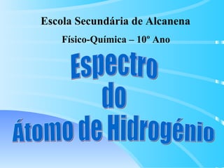 Espectro do  Átomo de Hidrogénio Escola Secundária de Alcanena Físico-Química – 10º Ano 