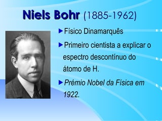Niels Bohr   (1885-1962) Físico Dinamarquês Primeiro cientista a explicar o espectro descontínuo do átomo de H.  Prémio Nobel da Física em 1922.   