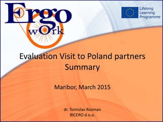 Evaluation Visit to Poland partners
Summary
Maribor, March 2015
dr. Tomislav Rozman
BICERO d.o.o.
 