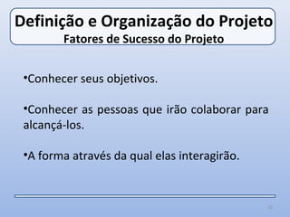 Definição e Organização do Projeto
        Fatores de Sucesso do Projeto


 •Conhecer seus objetivos.

 •Conhecer as pessoas que irão colaborar para
 alcançá-los.

 •A forma através da qual elas interagirão.


                                              15
 