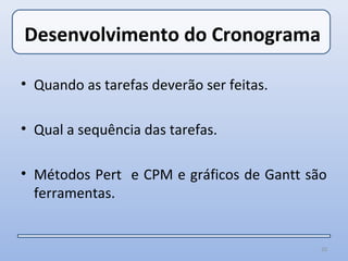 Desenvolvimento do Cronograma

• Quando as tarefas deverão ser feitas.

• Qual a sequência das tarefas.

• Métodos Pert e CPM e gráficos de Gantt são
  ferramentas.


                                           20
 
