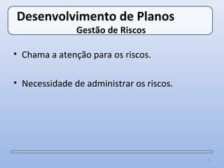 Desenvolvimento de Planos
               Gestão de Riscos

• Chama a atenção para os riscos.

• Necessidade de administrar os riscos.




                                          22
 