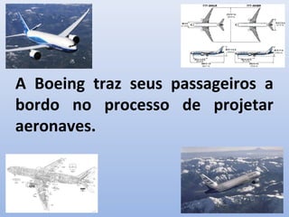 A Boeing traz seus passageiros a
bordo no processo de projetar
aeronaves.
 