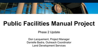 Public Facilities Manual Project
Phase 2 Update
Don Lacquement, Project Manager
Danielle Badra, Outreach Coordinator
Land Development Services
 