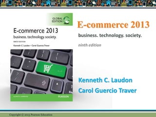 E-commerce 2013
Kenneth C. Laudon
Carol Guercio Traver
business. technology. society.
ninth edition
Copyright © 2013 Pearson Education
 