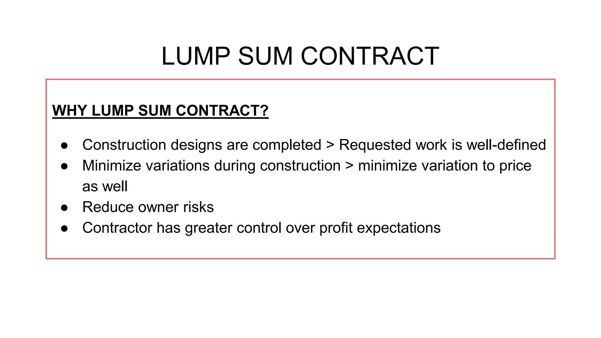 LUMP SUM CONTRACT
WHY LUMP SUM CONTRACT?
● Construction designs are completed > Requested work is well-defined
● Minimize variations during construction > minimize variation to price
as well
● Reduce owner risks
● Contractor has greater control over profit expectations
 