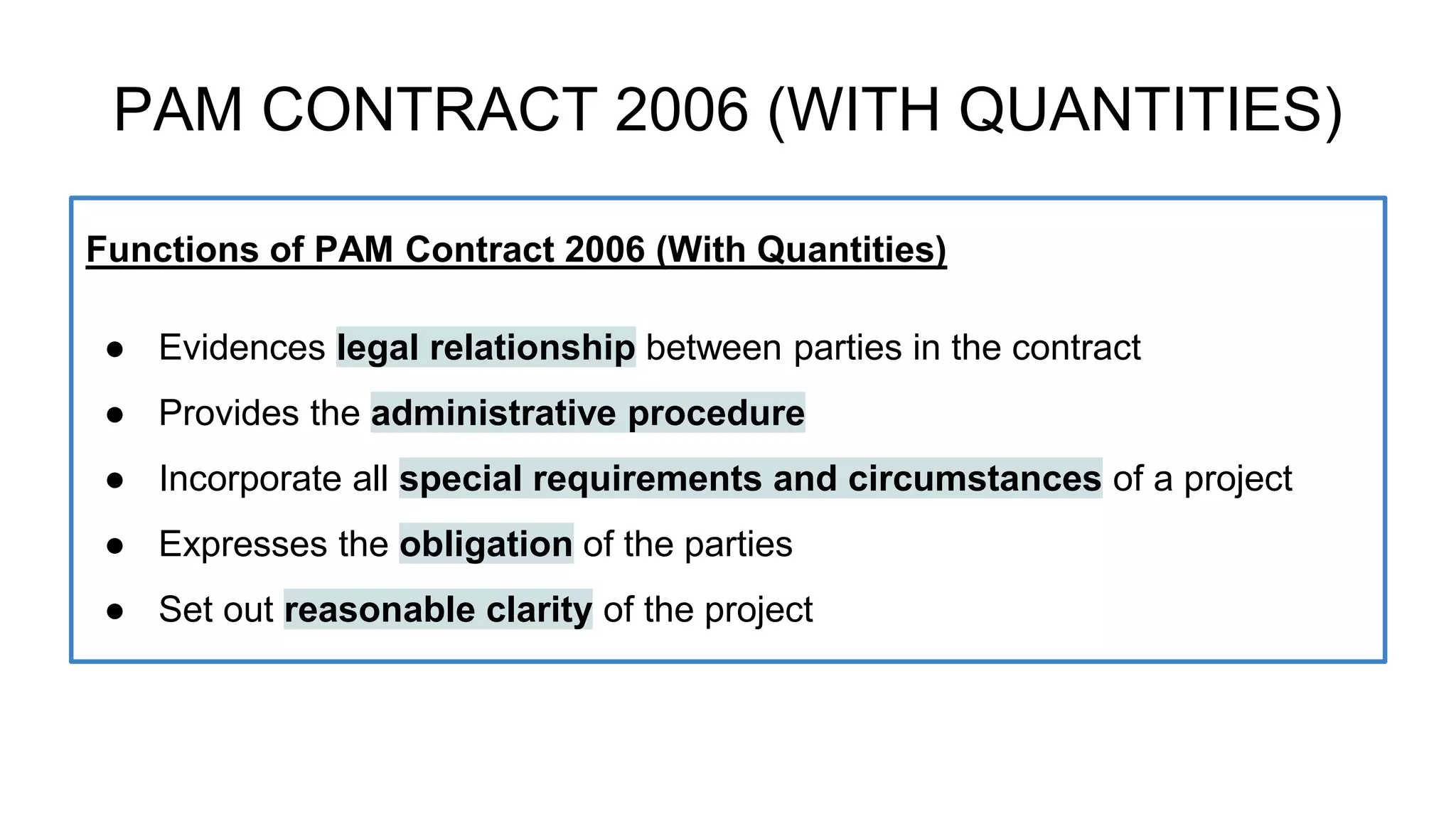 Functions of PAM Contract 2006 (With Quantities)
● Evidences legal relationship between parties in the contract
● Provides the administrative procedure
● Incorporate all special requirements and circumstances of a project
● Expresses the obligation of the parties
● Set out reasonable clarity of the project
PAM CONTRACT 2006 (WITH QUANTITIES)
 