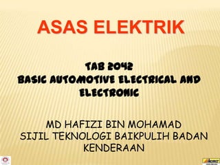ASAS ELEKTRIK

           TAB 2042
BASIC AUTOMOTIVE ELECTRICAL AND
          ELECTRONIC

    MD HAFIZI BIN MOHAMAD
SIJIL TEKNOLOGI BAIKPULIH BADAN
           KENDERAAN
 