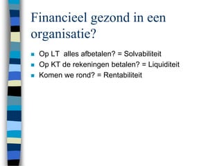 Financieel gezond in een
organisatie?
 Op LT alles afbetalen? = Solvabiliteit
 Op KT de rekeningen betalen? = Liquiditeit
 Komen we rond? = Rentabiliteit
 