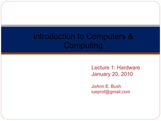 Introduction to Computers & Computing Computer Science A110 Lecture 1: Hardware January 20, 2010 JoAnn E. Bush [email_address] 