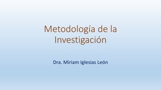 Metodología de la
Investigación
Dra. Miriam Iglesias León
 