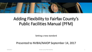 Adding Flexibility to Fairfax County’s
Public Facilities Manual (PFM)
Setting a new standard
Presented to NVBIA/NAIOP September 14, 2017
9/26/2017 Fairfax County PFM Flexibility 1
 