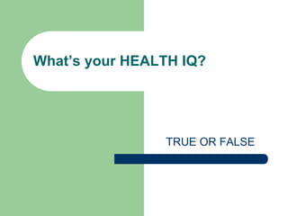 What’s your HEALTH IQ?




                TRUE OR FALSE
 
