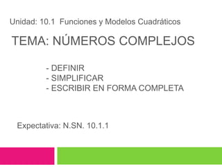 TEMA: NÚMEROS COMPLEJOS
- DEFINIR
- SIMPLIFICAR
- ESCRIBIR EN FORMA COMPLETA
Expectativa: N.SN. 10.1.1
Unidad: 10.1 Funciones y Modelos Cuadráticos
 