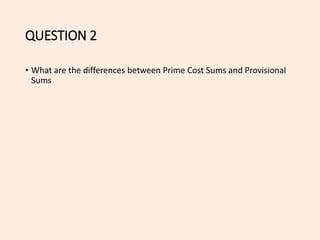 QUESTION 2
• What are the differences between Prime Cost Sums and Provisional
Sums
 