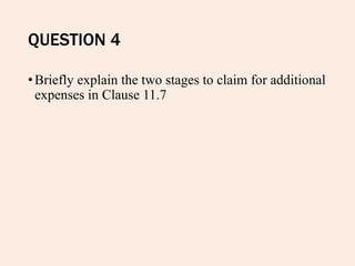 QUESTION 4
•Briefly explain the two stages to claim for additional
expenses in Clause 11.7
 