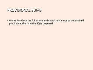 PROVISIONAL SUMS
• Works for which the full extent and character cannot be determined
precisely at the time the BQ is prepared
 