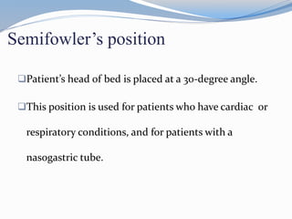 Semifowler’s position
Patient’s head of bed is placed at a 30-degree angle.
This position is used for patients who have cardiac or
respiratory conditions, and for patients with a
nasogastric tube.
 