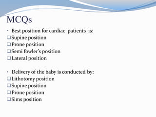 MCQs
• Best position for cardiac patients is:
Supine position
Prone position
Semi fowler’s position
Lateral position
• Delivery of the baby is conducted by:
Lithotomy position
Supine position
Prone position
Sims position
 