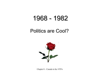 Chapter 8 – Canada in the 1970’s
1968 - 19821968 - 1982
Politics are Cool?
 