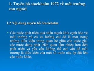 1. Tuyên bố stockholm 1972 về môi trường
    con người


1.2 Nội dung tuyên bố Stockholm

   Các nước phát triển quá nhấn...