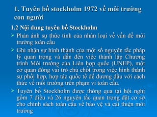 1. Tuyên bố stockholm 1972 về môi trường
 con người
1.2 Nội dung tuyên bố Stockholm
 Phản ánh sự thức tỉnh của nhân loại ...