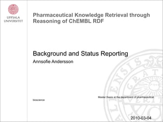Pharmaceutical Knowledge Retrieval through Reasoning of ChEMBL RDF Background and Status Reporting Annsofie Andersson Master thesis at the department of pharmaceutical bioscience 2010-03-04 