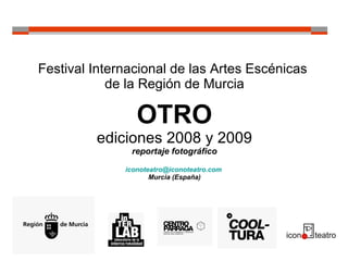 Festival Internacional de las Artes Escénicas  de la Región de Murcia OTRO ediciones 2008 y 2009 reportaje fotográfico [email_address]   Murcia (España) 