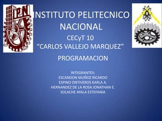 INSTITUTO PELITECNICO
      NACIONAL
         CECyT 10
“CARLOS VALLEJO MARQUEZ”
       PROGRAMACION
             INTEGRANTES:
       ESCANDON MUÑOZ RICARDO
       ESPINO ONTIVEROS KARLA A.
    HERNANDEZ DE LA ROSA JONATHAN E.
        SOLACHE AYALA ESTEFANIA
 