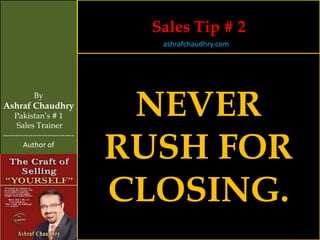 Sales Tip # 2
                                   ashrafchaudhry.com




            By
Ashraf Chaudhry
     Pakistan’s # 1
     Sales Trainer
                                 NEVER
                                RUSH FOR
-----------------------------
        Author of




                                CLOSING.
 