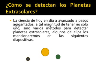    La ciencia de hoy en día a avanzado a pasos
    agigantados, a tal magnitud de tener no solo
    uno, sino varios métodos para detectar
    planetas extrasolares, algunos de ellos los
    mencionaremos       en     las    siguientes
    diapositivas.
 