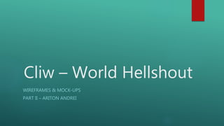 Cliw – World Hellshout
WIREFRAMES & MOCK-UPS
PART II – ARITON ANDREI
 