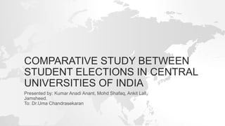 COMPARATIVE STUDY BETWEEN
STUDENT ELECTIONS IN CENTRAL
UNIVERSITIES OF INDIA
Presented by: Kumar Anadi Anant, Mohd Shafaq, Ankit Lall,
Jamsheed.
To: Dr.Uma Chandrasekaran
 