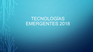 TECNOLOGÍAS
EMERGENTES 2018
 