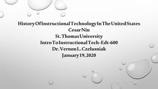 HistoryOfInstructionalTechnologyInTheUnitedStates
CesarNin
St.ThomasUniversity
IntroToInstructionalTech-Edt-600
Dr.VernonL.Czelusniak
January19,2020
 