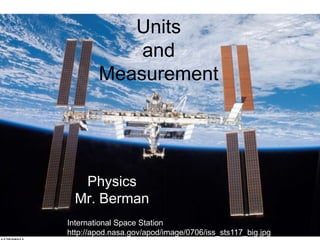 Units
and
Measurement
Physics
Mr. Berman
International Space Station
http://apod.nasa.gov/apod/image/0706/iss_sts117_big.jpg
 