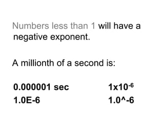 Numbers less than 1 will have a
negative exponent.
A millionth of a second is:
0.000001 sec 1x10-6
1.0E-6 1.0^-6
 