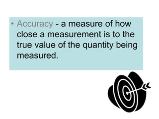 • Accuracy - a measure of how
close a measurement is to the
true value of the quantity being
measured.
 